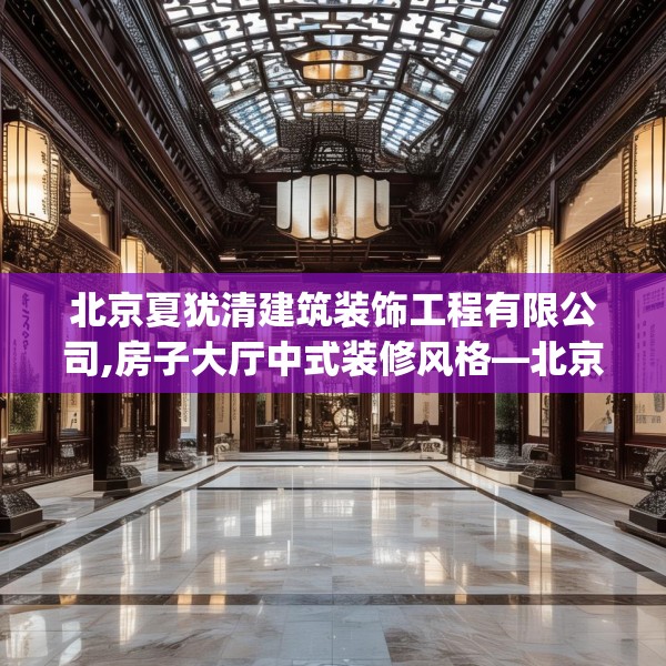 北京夏犹清建筑装饰工程有限公司,房子大厅中式装修风格—北京夏犹清建筑装饰工程有限公司450.a326b327c330fgy.337nbn