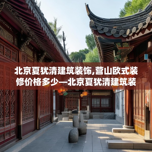北京夏犹清建筑装饰,营山欧式装修价格多少—北京夏犹清建筑装饰619.a495b496c499fgy.506fdsfds