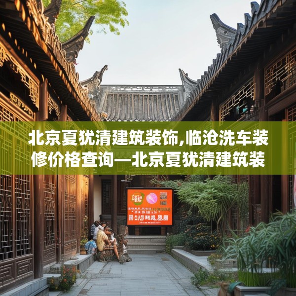 北京夏犹清建筑装饰,临沧洗车装修价格查询—北京夏犹清建筑装饰230.a106b107c110fgy.117xczxv