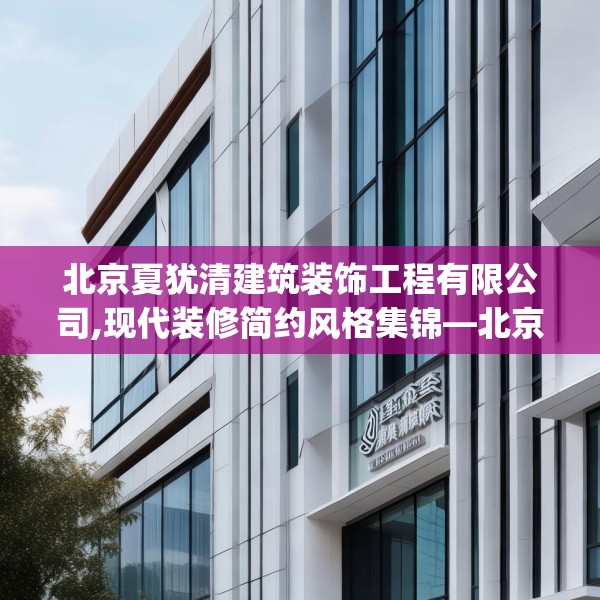 北京夏犹清建筑装饰工程有限公司,现代装修简约风格集锦—北京夏犹清建筑装饰工程有限公司440.a316b317c320fgy.327wew