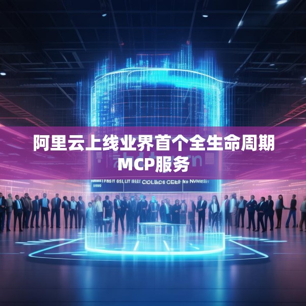阿里云上线业界首个全生命周期MCP服务
