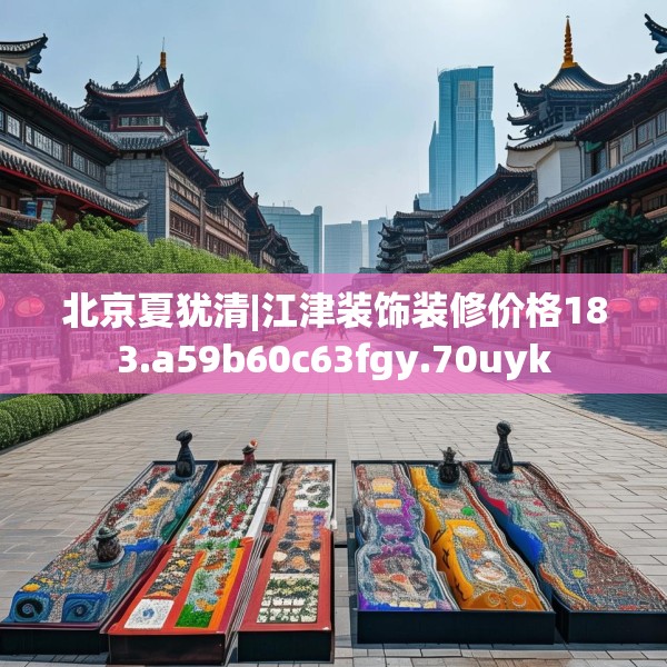 北京夏犹清|江津装饰装修价格183.a59b60c63fgy.70uyk