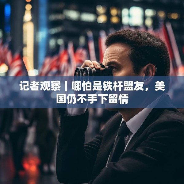 记者观察｜哪怕是铁杆盟友，美国仍不手下留情