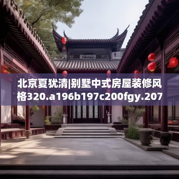 北京夏犹清|别墅中式房屋装修风格320.a196b197c200fgy.207xczxv