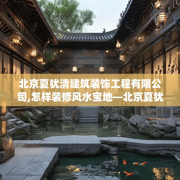 北京夏犹清建筑装饰工程有限公司,怎样装修风水宝地—北京夏犹清建筑装饰工程有限公司572.a448b449c452fgy.459xczxv