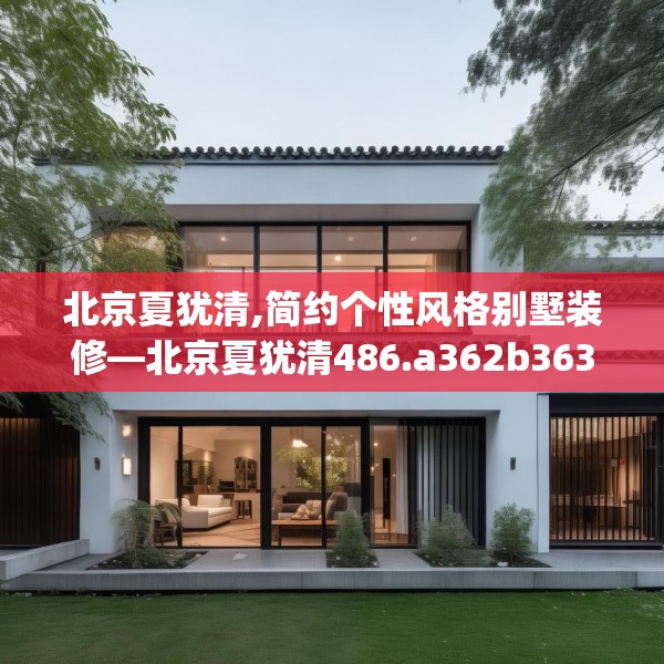北京夏犹清,简约个性风格别墅装修—北京夏犹清486.a362b363c366fgy.373nbn