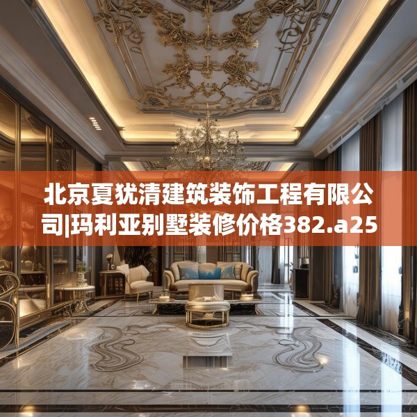 北京夏犹清建筑装饰工程有限公司|玛利亚别墅装修价格382.a258b259c262fgy.269htyj