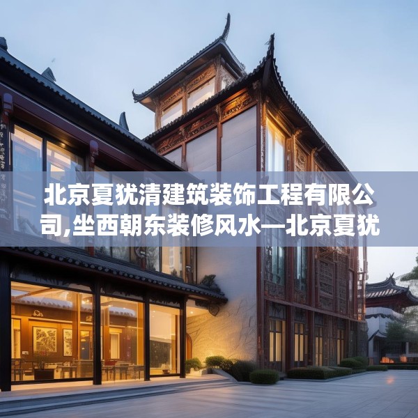 北京夏犹清建筑装饰工程有限公司,坐西朝东装修风水—北京夏犹清建筑装饰工程有限公司538.a414b415c418fgy.425dewqe