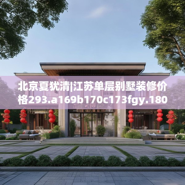 北京夏犹清|江苏单层别墅装修价格293.a169b170c173fgy.180fds