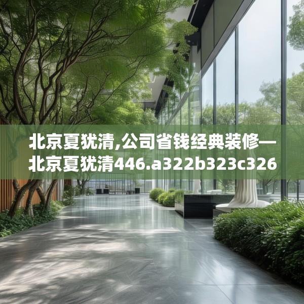 北京夏犹清,公司省钱经典装修—北京夏犹清446.a322b323c326fgy.333xczxv
