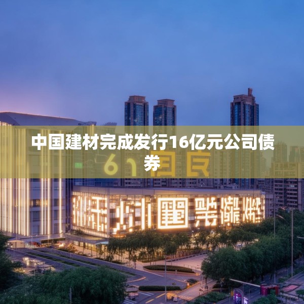 中国建材完成发行16亿元公司债券