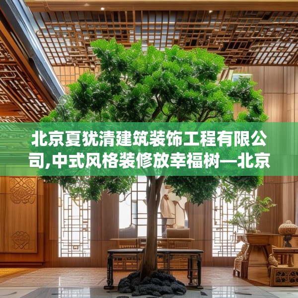 北京夏犹清建筑装饰工程有限公司,中式风格装修放幸福树—北京夏犹清建筑装饰工程有限公司500.a376b377c380fgy.387xczxv