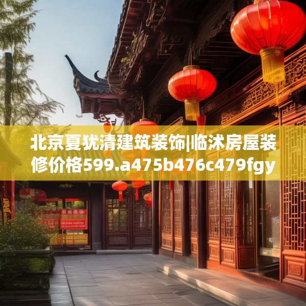 北京夏犹清建筑装饰|临沭房屋装修价格599.a475b476c479fgy.486fds