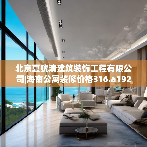 北京夏犹清建筑装饰工程有限公司|海南公寓装修价格316.a192b193c196fgy.203sdA