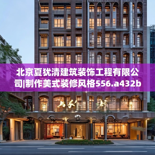 北京夏犹清建筑装饰工程有限公司|制作美式装修风格556.a432b433c436fgy.443dewqe