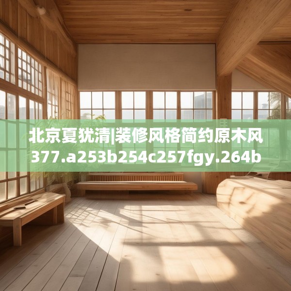 北京夏犹清|装修风格简约原木风377.a253b254c257fgy.264bnbn