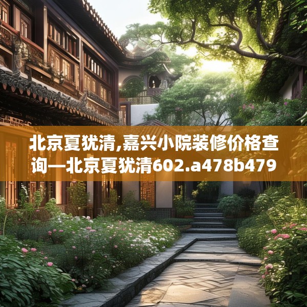 北京夏犹清,嘉兴小院装修价格查询—北京夏犹清602.a478b479c482fgy.489wew