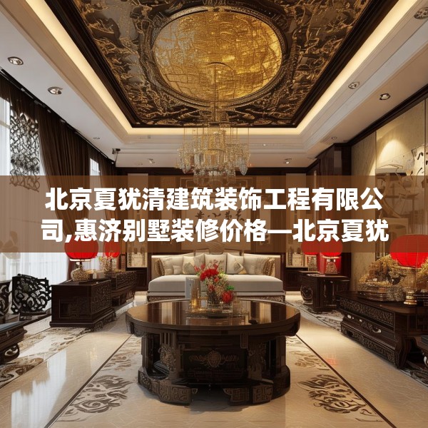 北京夏犹清建筑装饰工程有限公司,惠济别墅装修价格—北京夏犹清建筑装饰工程有限公司227.a103b104c107fgy.114cvcx