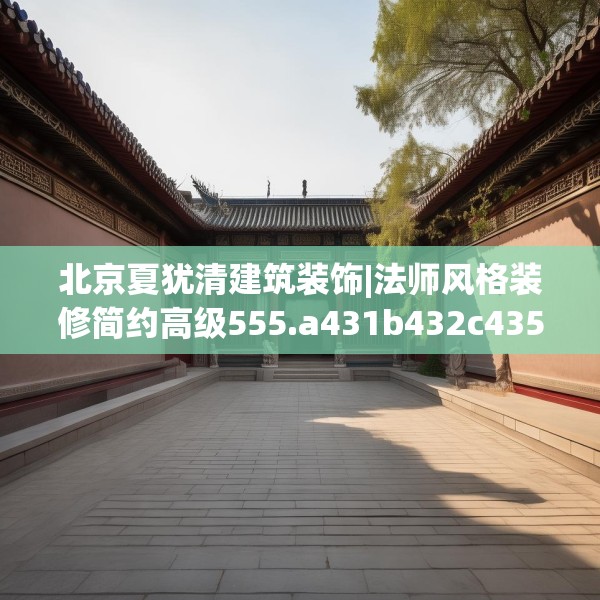 北京夏犹清建筑装饰|法师风格装修简约高级555.a431b432c435fgy.442fhsg