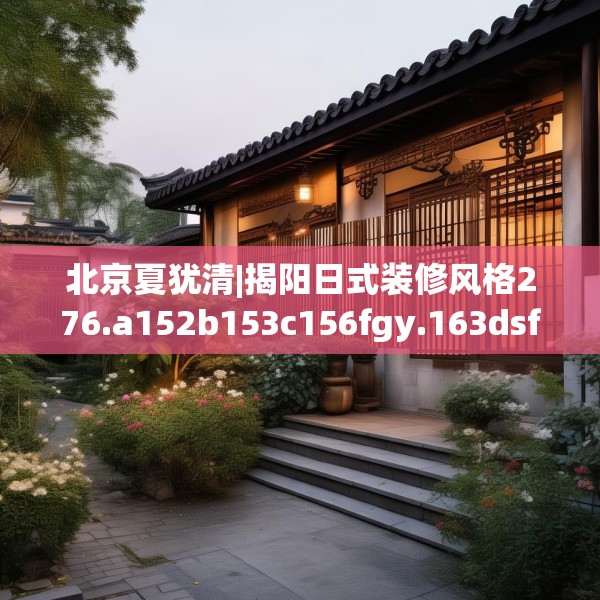 北京夏犹清|揭阳日式装修风格276.a152b153c156fgy.163dsfds