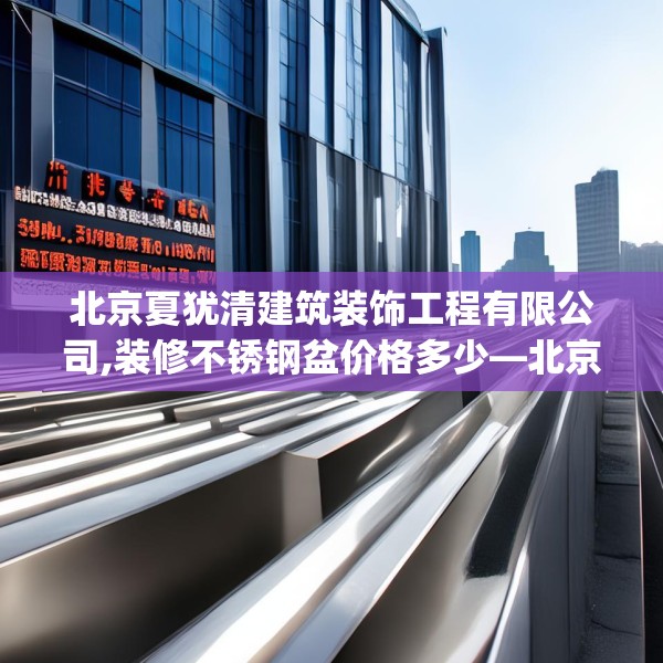 北京夏犹清建筑装饰工程有限公司,装修不锈钢盆价格多少—北京夏犹清建筑装饰工程有限公司584.a460b461c464fgy.471wew