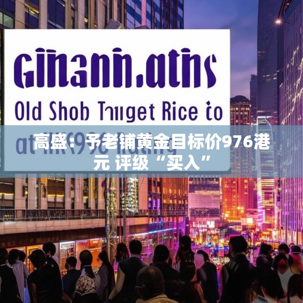 高盛：予老铺黄金目标价976港元 评级“买入”