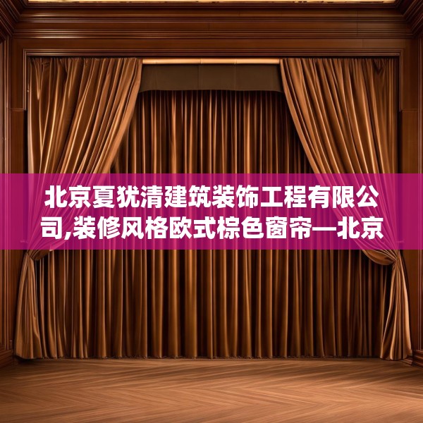 北京夏犹清建筑装饰工程有限公司,装修风格欧式棕色窗帘—北京夏犹清建筑装饰工程有限公司537.a413b414c417fgy.424fhsg