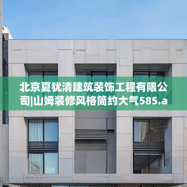 北京夏犹清建筑装饰工程有限公司|山姆装修风格简约大气585.a461b462c465fgy.472fghfd