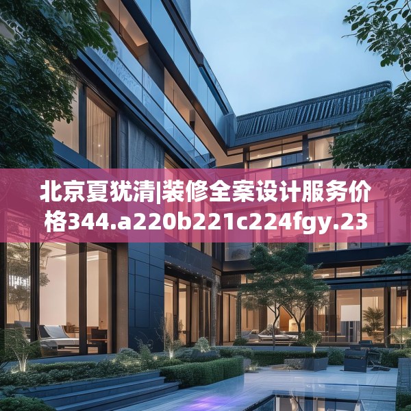 北京夏犹清|装修全案设计服务价格344.a220b221c224fgy.23176672