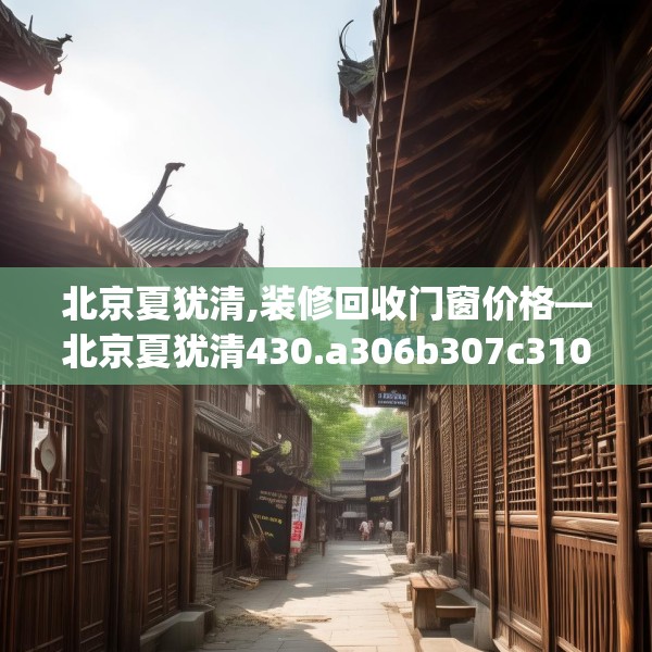 北京夏犹清,装修回收门窗价格—北京夏犹清430.a306b307c310fgy.317dewqe