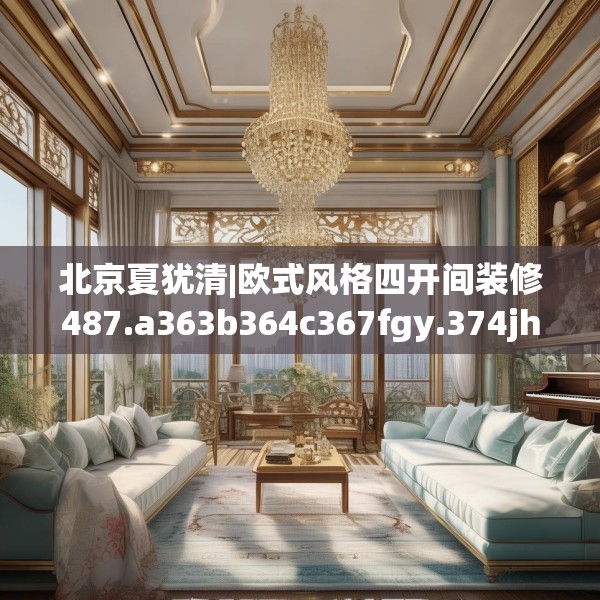 北京夏犹清|欧式风格四开间装修487.a363b364c367fgy.374jhhj