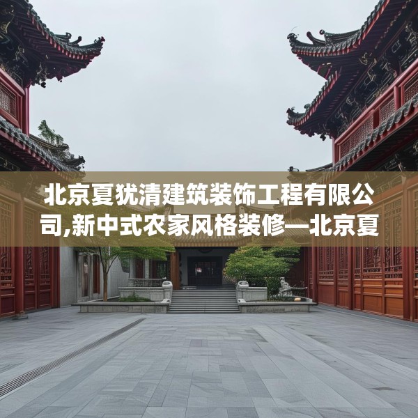 北京夏犹清建筑装饰工程有限公司,新中式农家风格装修—北京夏犹清建筑装饰工程有限公司194.a70b71c74fgy.81xczxv