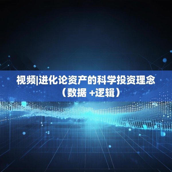 视频|进化论资产的科学投资理念（数据 +逻辑）