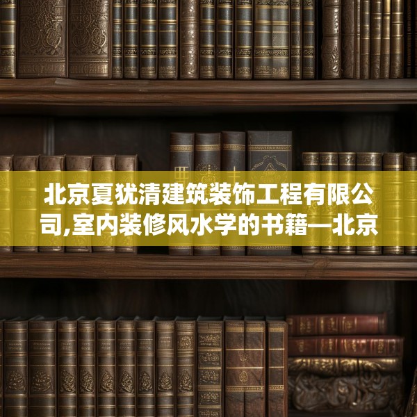 北京夏犹清建筑装饰工程有限公司,室内装修风水学的书籍—北京夏犹清建筑装饰工程有限公司576.a452b453c456fgy.463nbn