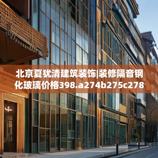 北京夏犹清建筑装饰|装修隔音钢化玻璃价格398.a274b275c278fgy.28576669