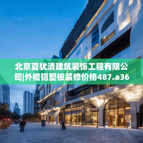北京夏犹清建筑装饰工程有限公司|外檐铝塑板装修价格487.a363b364c367fgy.374jhhj