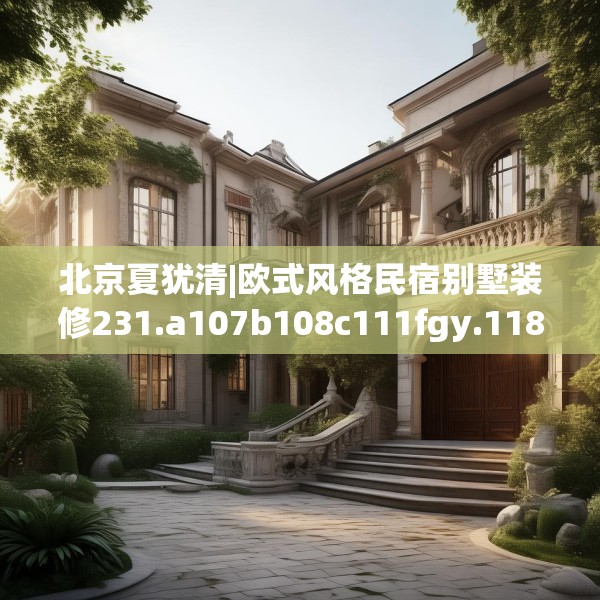 北京夏犹清|欧式风格民宿别墅装修231.a107b108c111fgy.118fhsg