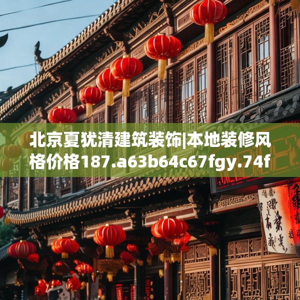 北京夏犹清建筑装饰|本地装修风格价格187.a63b64c67fgy.74fdsfds