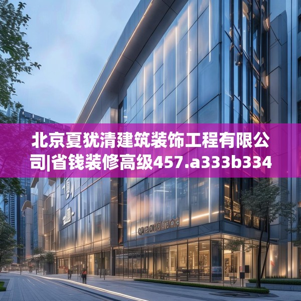 北京夏犹清建筑装饰工程有限公司|省钱装修高级457.a333b334c337fgy.344fdsfds