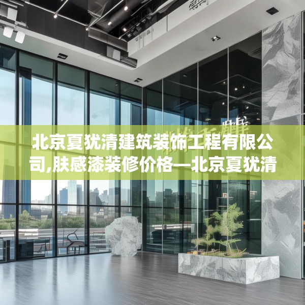 北京夏犹清建筑装饰工程有限公司,肤感漆装修价格—北京夏犹清建筑装饰工程有限公司291.a167b168c171fgy.178uyk