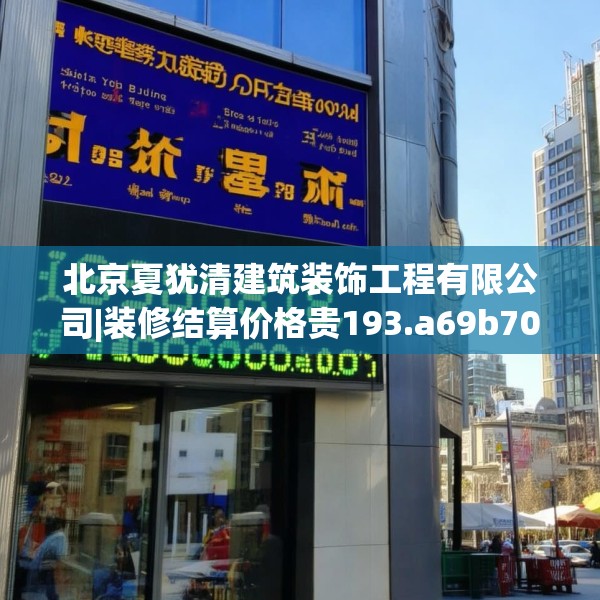 北京夏犹清建筑装饰工程有限公司|装修结算价格贵193.a69b70c73fgy.80poiy