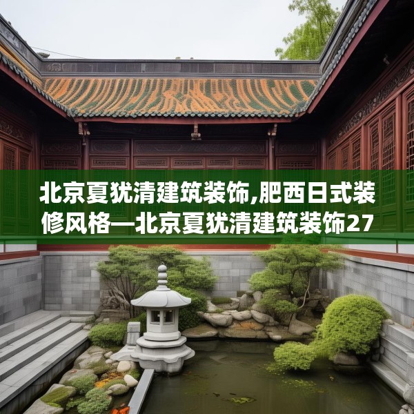 北京夏犹清建筑装饰,肥西日式装修风格—北京夏犹清建筑装饰271.a147b148c151fgy.158jhhj