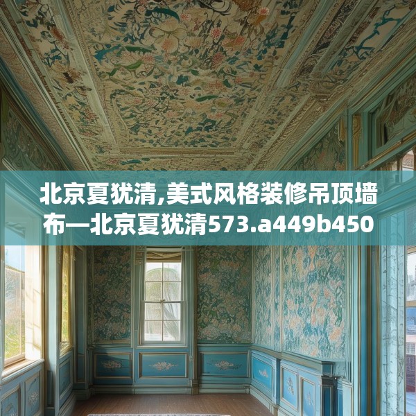 北京夏犹清,美式风格装修吊顶墙布—北京夏犹清573.a449b450c453fgy.460fhsg