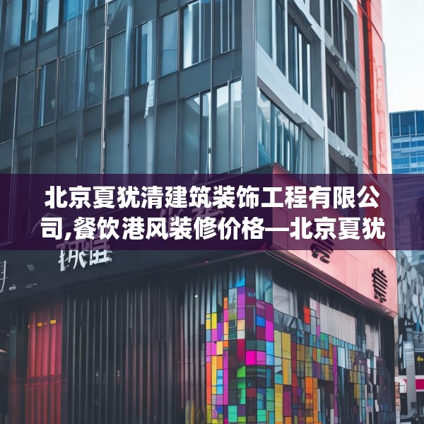 北京夏犹清建筑装饰工程有限公司,餐饮港风装修价格—北京夏犹清建筑装饰工程有限公司449.a325b326c329fgy.336bnbn