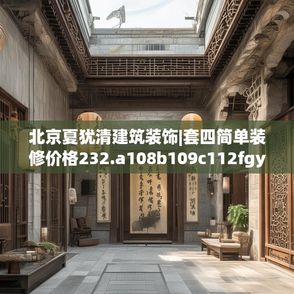 北京夏犹清建筑装饰|套四简单装修价格232.a108b109c112fgy.119dewqe