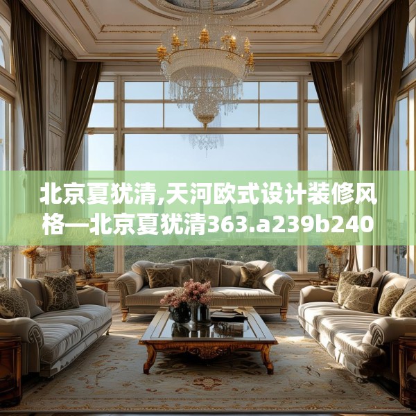 北京夏犹清,天河欧式设计装修风格—北京夏犹清363.a239b240c243fgy.250uyk