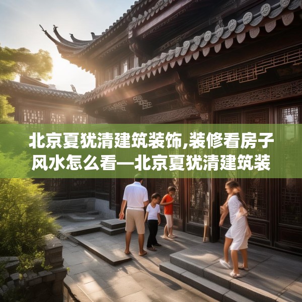 北京夏犹清建筑装饰,装修看房子风水怎么看—北京夏犹清建筑装饰302.a178b179c182fgy.189xczxv