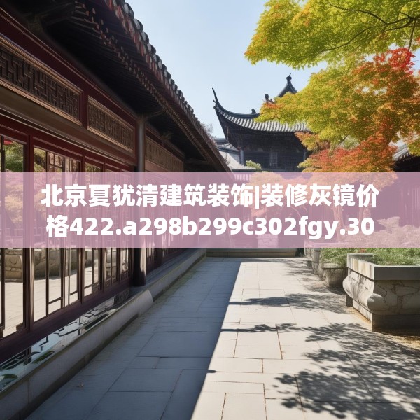 北京夏犹清建筑装饰|装修灰镜价格422.a298b299c302fgy.309wew