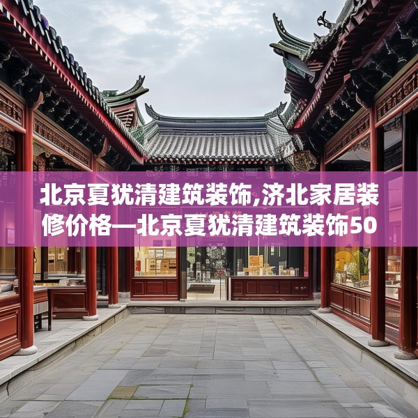 北京夏犹清建筑装饰,济北家居装修价格—北京夏犹清建筑装饰501.a377b378c381fgy.388fhsg