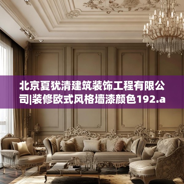北京夏犹清建筑装饰工程有限公司|装修欧式风格墙漆颜色192.a68b69c72fgy.79lkjl